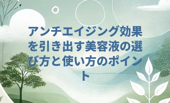 アンチエイジング効果を引き出す美容液の選び方と使い方のポイント