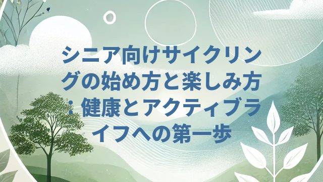 シニア向けサイクリングの始め方と楽しみ方:健康とアクティブライフへの第一歩