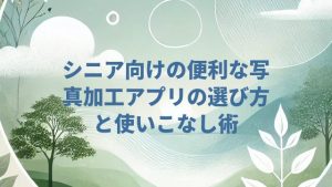 シニア向けの便利な写真加工アプリの選び方と使いこなし術