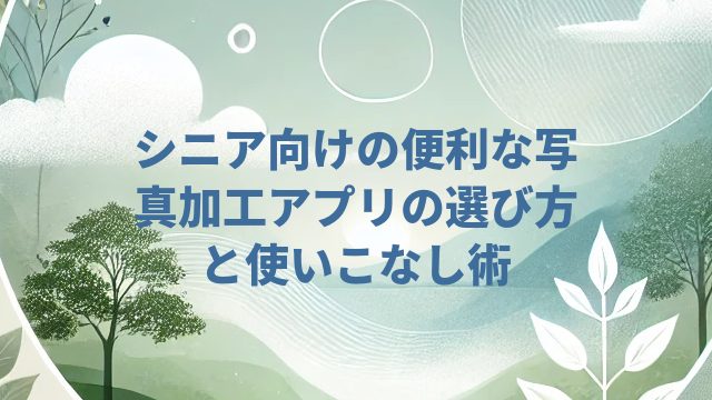 シニア向けの便利な写真加工アプリの選び方と使いこなし術