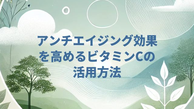 アンチエイジング効果を高めるビタミンCの活用方法