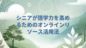 シニアが語学力を高めるためのオンラインリソース活用法