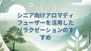 シニア向けアロマディフューザーを活用したリラクゼーションのすすめ