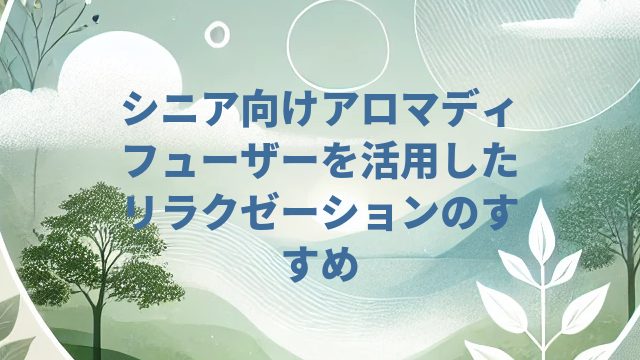 シニア向けアロマディフューザーを活用したリラクゼーションのすすめ
