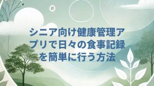 シニア向け健康管理アプリで日々の食事記録を簡単に行う方法