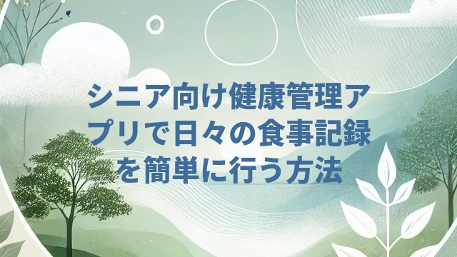 シニア向け健康管理アプリで日々の食事記録を簡単に行う方法