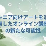 シニア向けアートを活用したオンライン講座の新たな可能性