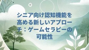シニア向け認知機能を高める新しいアプローチ：ゲームセラピーの可能性