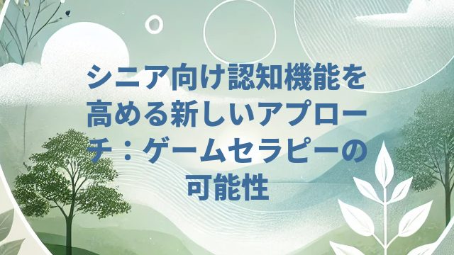 シニア向け認知機能を高める新しいアプローチ:ゲームセラピーの可能性