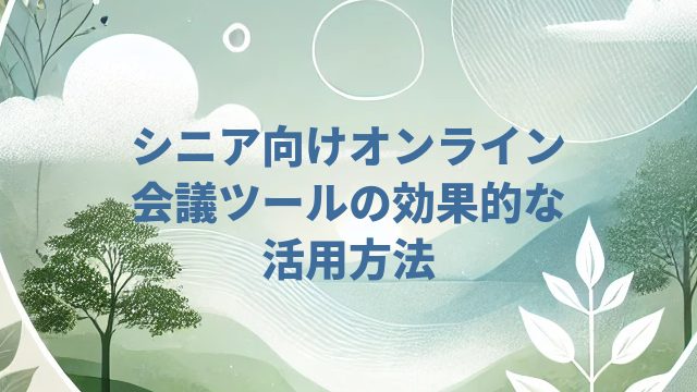 シニア向けオンライン会議ツールの効果的な活用方法