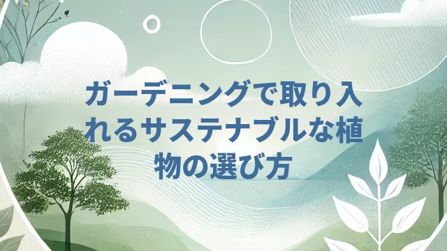 ガーデニングで取り入れるサステナブルな植物の選び方